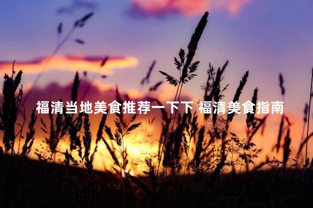 福清当地美食推荐一下下 福清美食指南：当地必尝佳肴推荐！